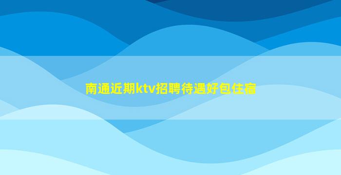 南通近期ktv招聘待遇好包住宿